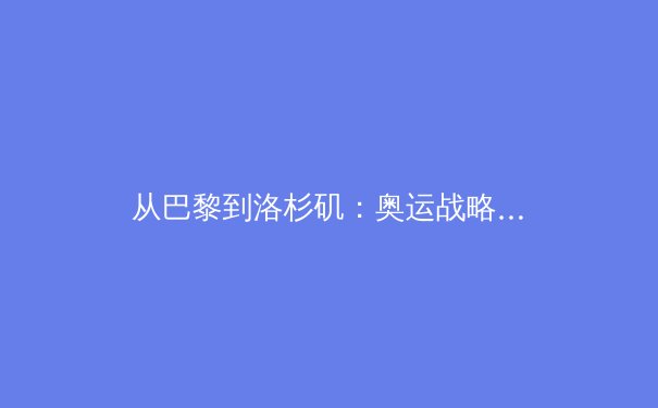 从巴黎到洛杉矶：奥运战略转型背后的科技与人文博弈 - 2